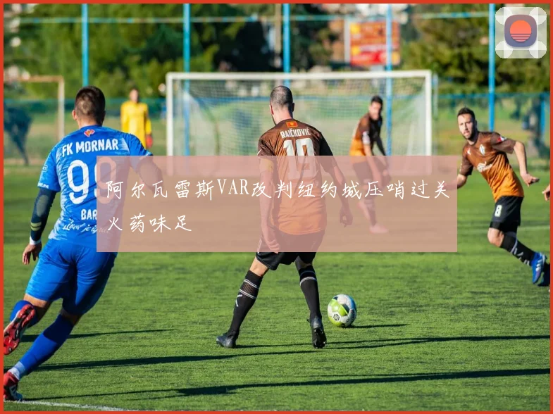 阿尔瓦雷斯VAR改判纽约城压哨过关火药味足