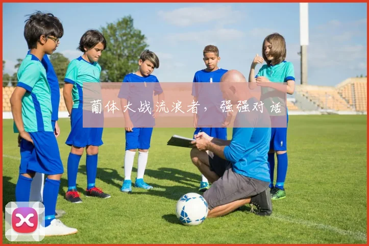 葡体大战流浪者，强强对话
