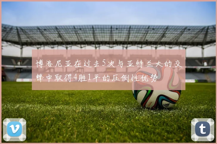 博洛尼亚在过去5次与亚特兰大的交锋中取得4胜1平的压倒性优势