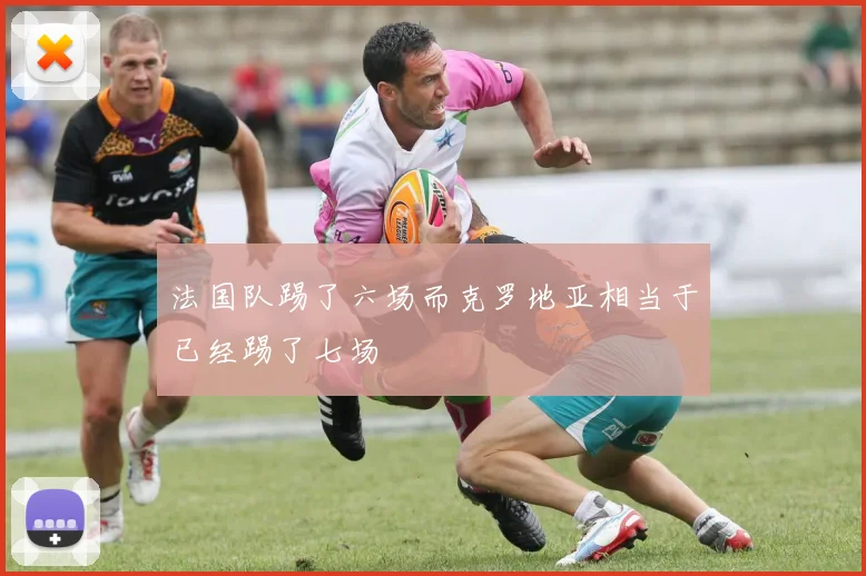 法国队踢了六场而克罗地亚相当于已经踢了七场