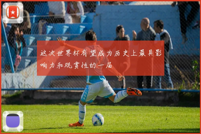这次世界杯有望成为历史上最具影响力和观赏性的一届