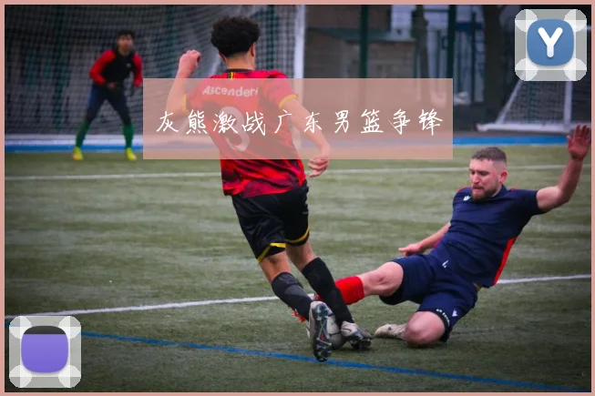 灰熊激战广东男篮争锋