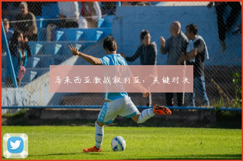 马来西亚激战叙利亚，关键对决