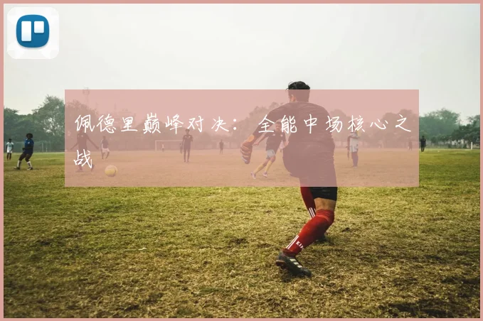 佩德里巅峰对决：全能中场核心之战