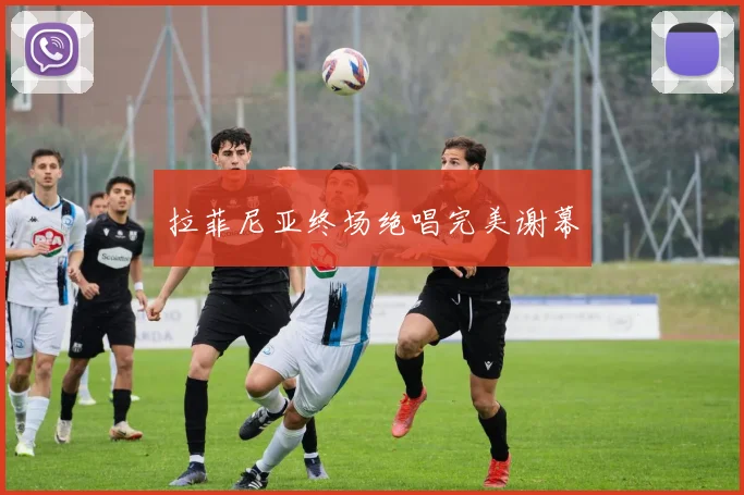 拉菲尼亚终场绝唱完美谢幕