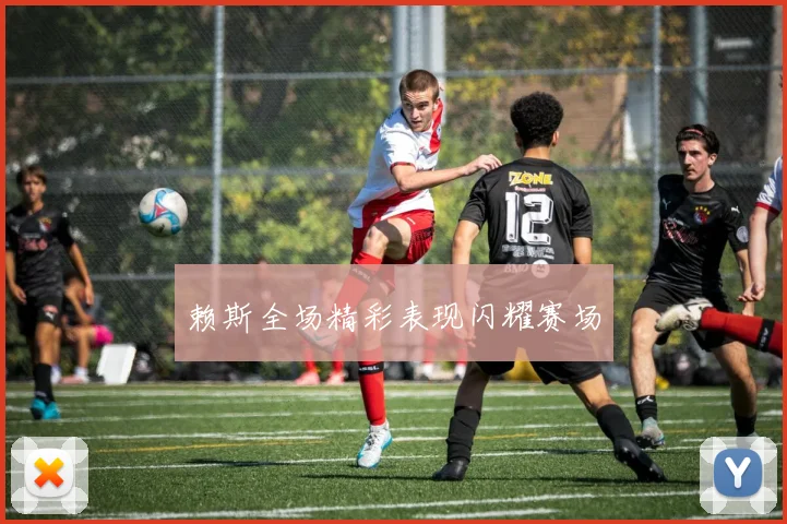 赖斯全场精彩表现闪耀赛场