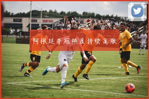 阿根廷夺冠热度持续高涨