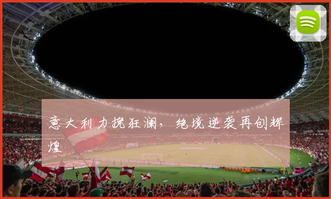 意大利力挽狂澜，绝境逆袭再创辉煌