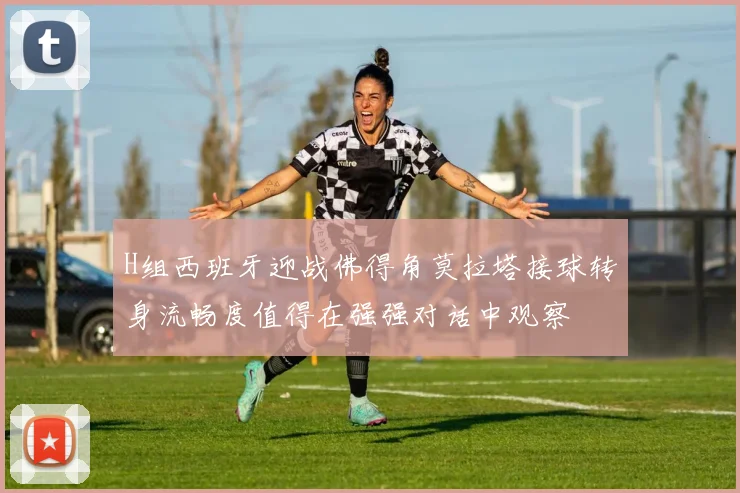 H组西班牙迎战佛得角莫拉塔接球转身流畅度值得在强强对话中观察
