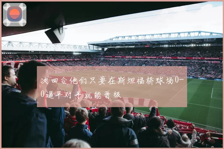 次回合他们只要在斯坦福桥球场0-0逼平对手就能晋级