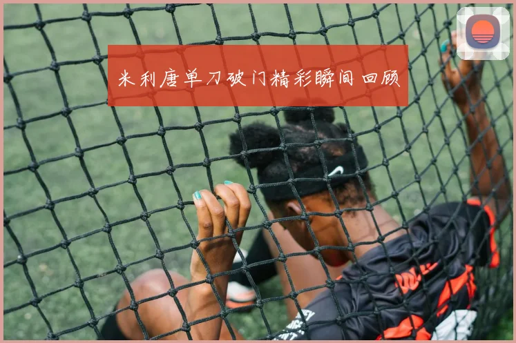 米利唐单刀破门精彩瞬间回顾