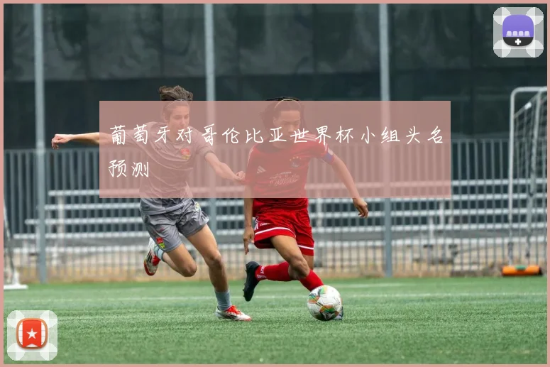 葡萄牙对哥伦比亚世界杯小组头名预测