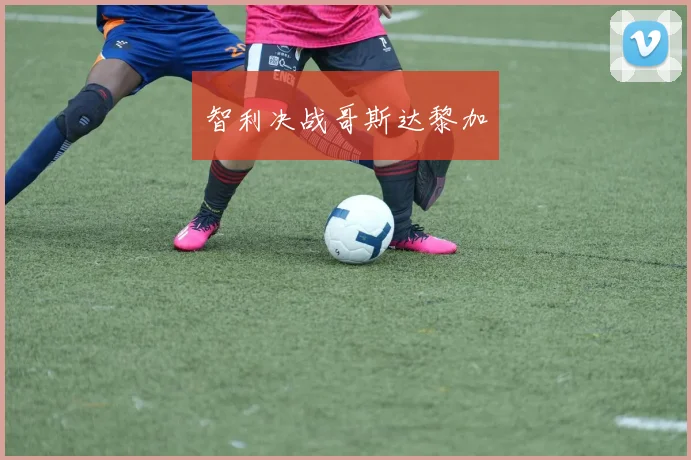 智利决战哥斯达黎加