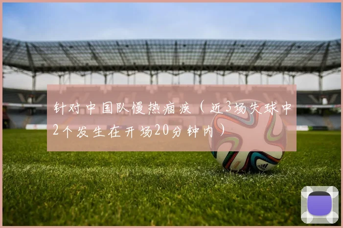 针对中国队慢热痼疾（近3场失球中2个发生在开场20分钟内）