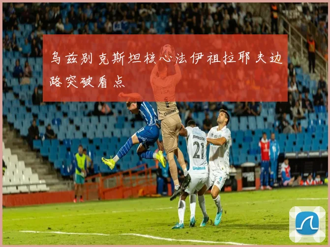 乌兹别克斯坦核心法伊祖拉耶夫边路突破看点