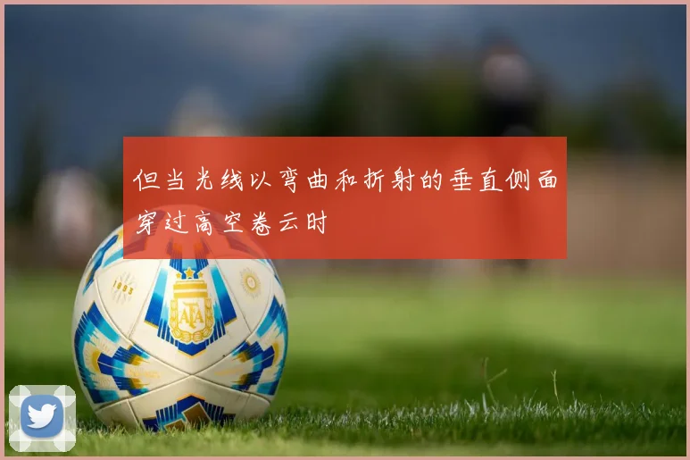 但当光线以弯曲和折射的垂直侧面穿过高空卷云时
