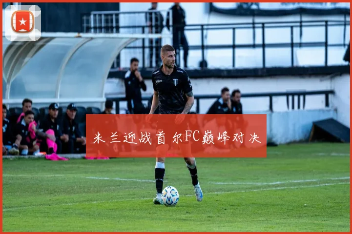 米兰迎战首尔FC巅峰对决