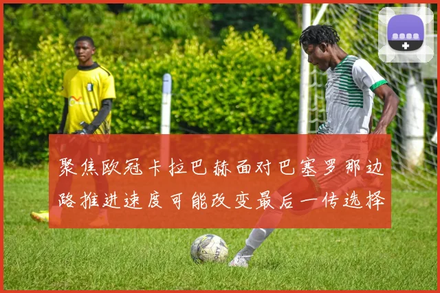 聚焦欧冠卡拉巴赫面对巴塞罗那边路推进速度可能改变最后一传选择