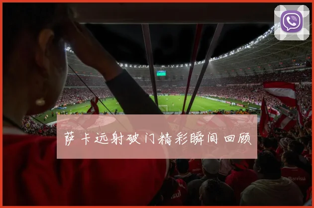萨卡远射破门精彩瞬间回顾