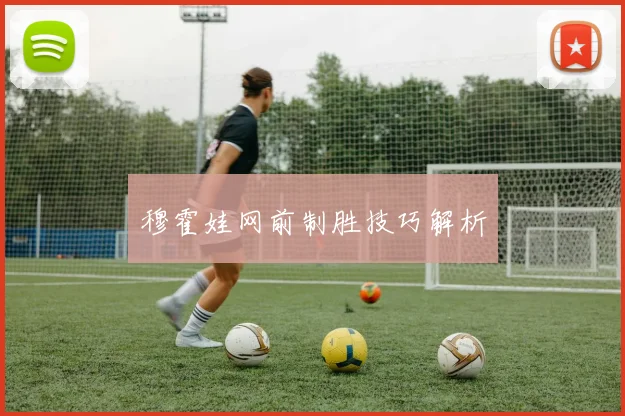 穆霍娃网前制胜技巧解析