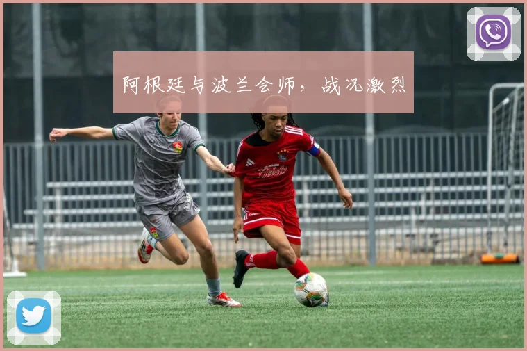 阿根廷与波兰会师，战况激烈