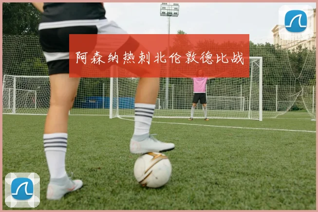 阿森纳热刺北伦敦德比战