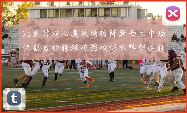 比利时核心奥纳纳对阵新西兰中场拦截后的转移将影响球队阵型运转