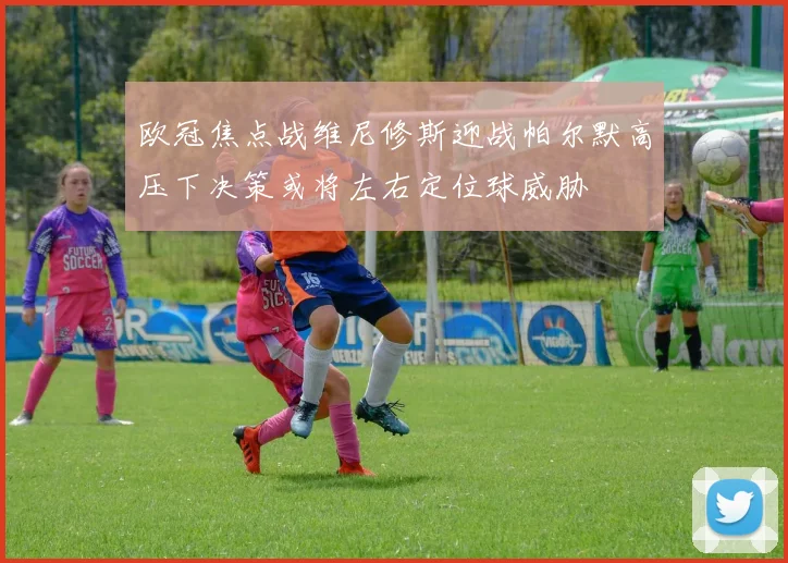 欧冠焦点战维尼修斯迎战帕尔默高压下决策或将左右定位球威胁