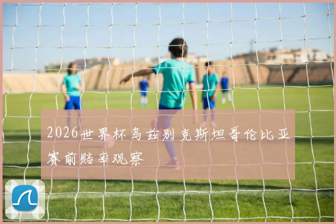 2026世界杯乌兹别克斯坦哥伦比亚赛前赔率观察