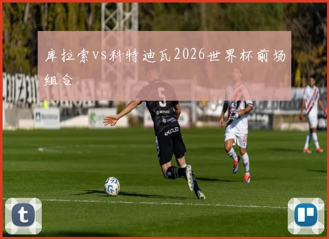 库拉索vs科特迪瓦2026世界杯前场组合