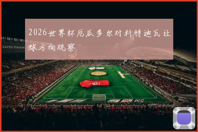 2026世界杯厄瓜多尔对科特迪瓦让球方向观察