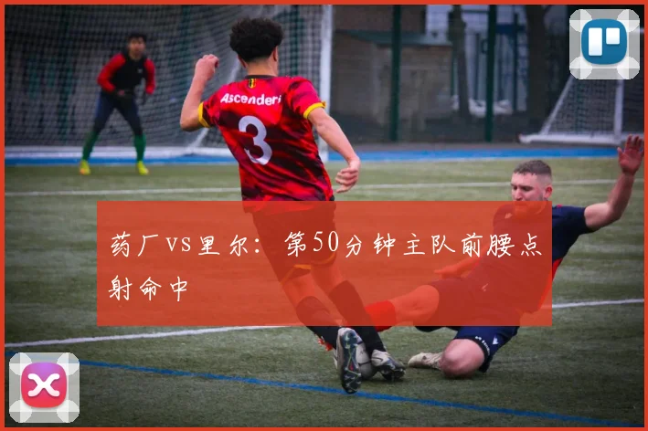 药厂vs里尔：第50分钟主队前腰点射命中