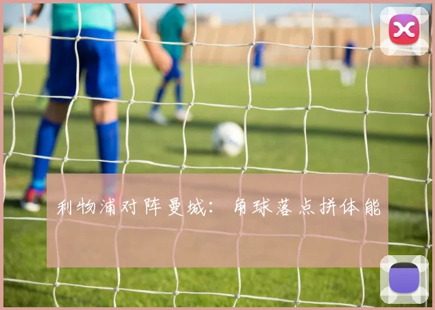 利物浦对阵曼城：角球落点拼体能