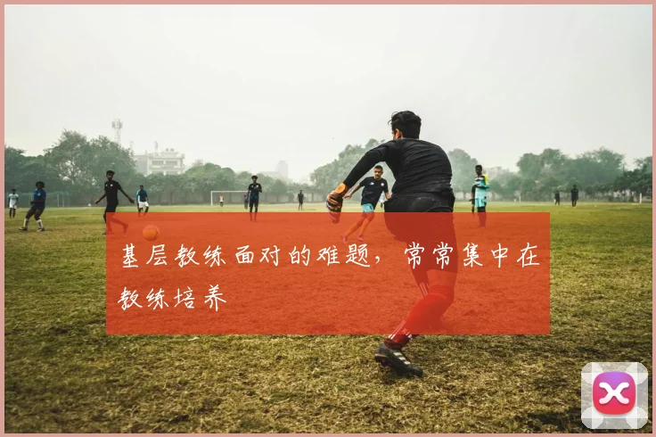 基层教练面对的难题,常常集中在教练培养
