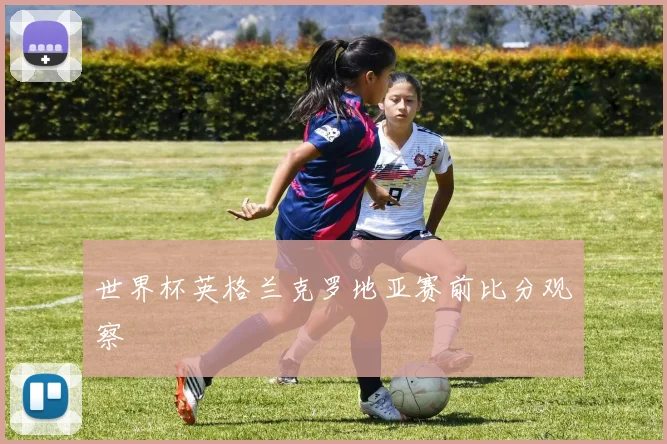 世界杯英格兰克罗地亚赛前比分观察