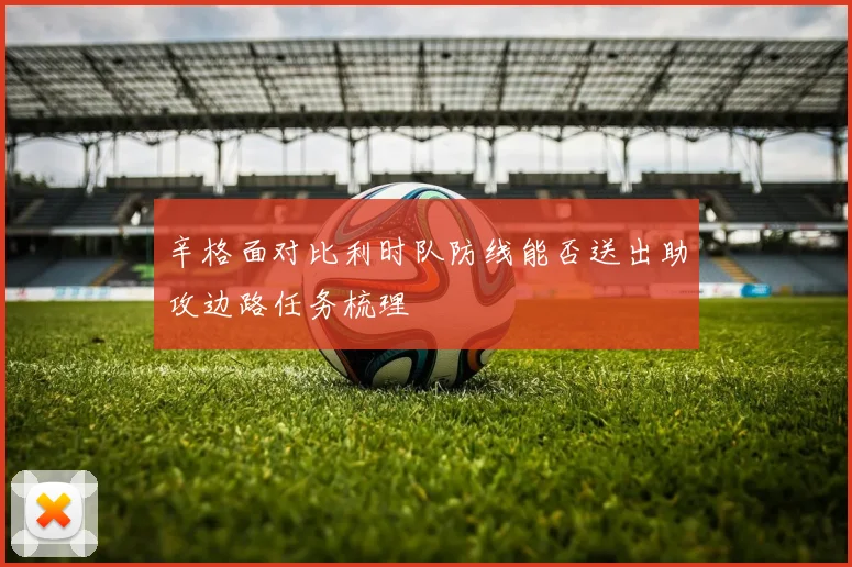 辛格面对比利时队防线能否送出助攻边路任务梳理