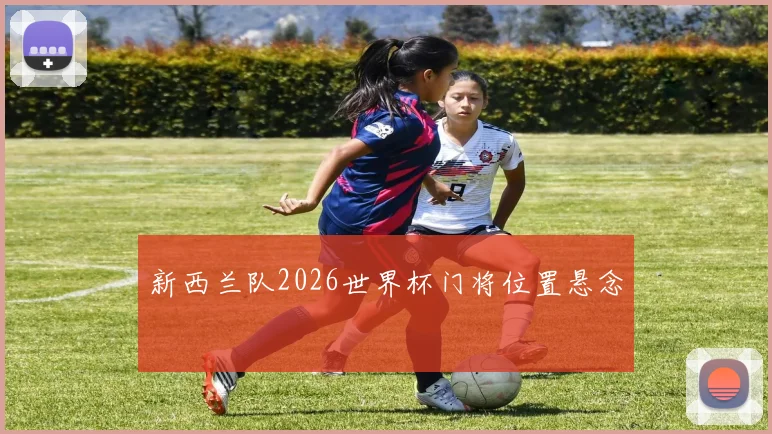 新西兰队2026世界杯门将位置悬念