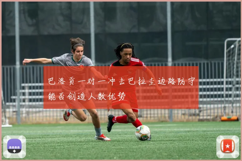 巴洛贡一对一冲击巴拉圭边路防守能否创造人数优势