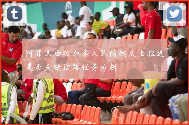 阿菲夫面对加拿大队防线反击推进是否关键边路任务分析