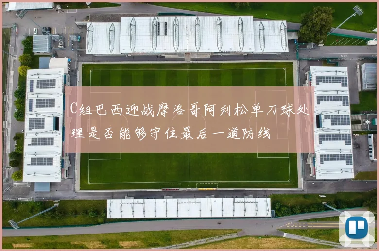 C组巴西迎战摩洛哥阿利松单刀球处理是否能够守住最后一道防线