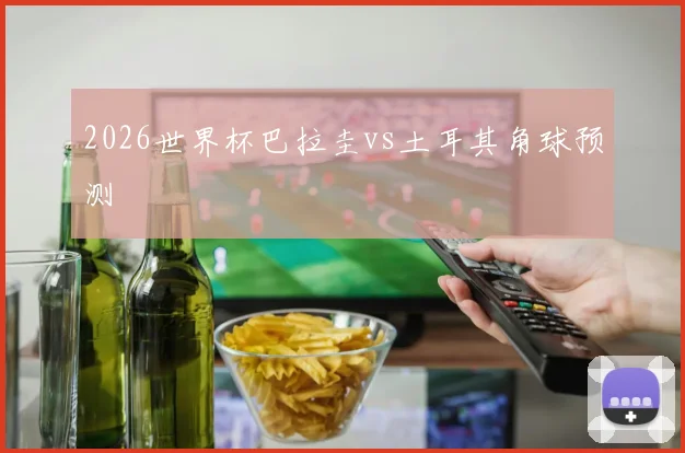 2026世界杯巴拉圭vs土耳其角球预测