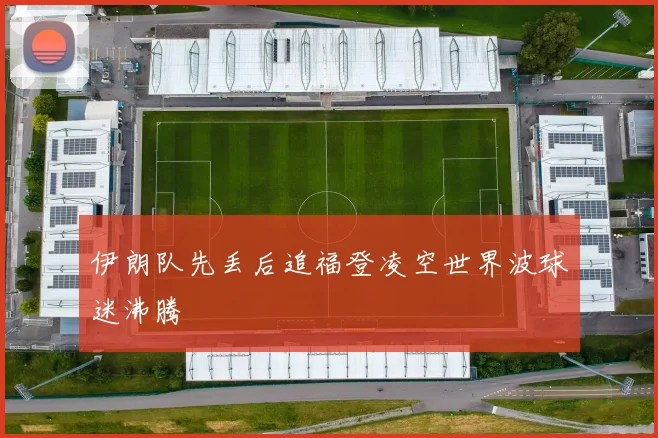 伊朗队先丢后追福登凌空世界波球迷沸腾