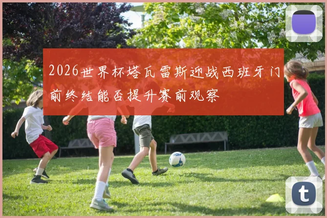 2026世界杯塔瓦雷斯迎战西班牙门前终结能否提升赛前观察
