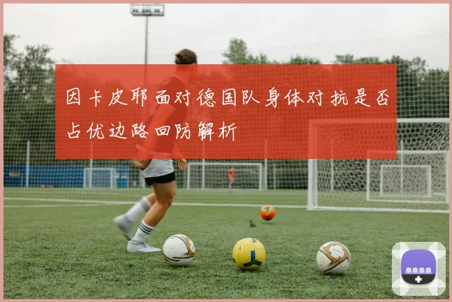 因卡皮耶面对德国队身体对抗是否占优边路回防解析