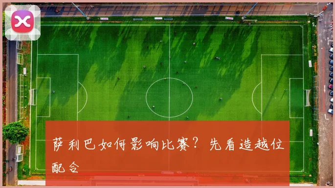 萨利巴如何影响比赛？先看造越位配合