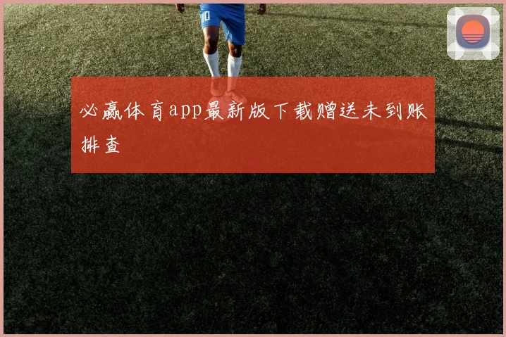 必赢体育app最新版下载赠送未到账排查