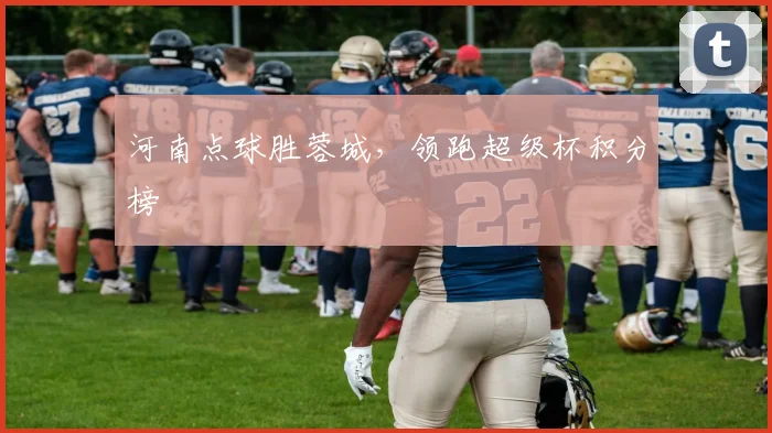 河南点球胜蓉城，领跑超级杯积分榜