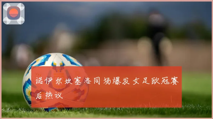 诺伊尔坎塞洛同场爆发女足欧冠赛后热议