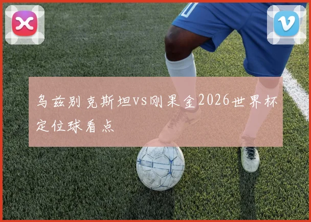 乌兹别克斯坦vs刚果金2026世界杯定位球看点