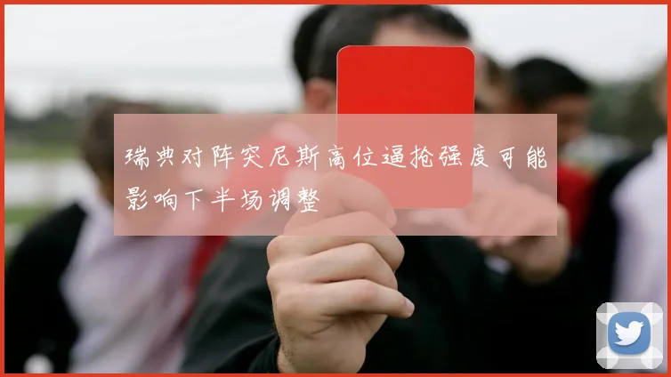 瑞典对阵突尼斯高位逼抢强度可能影响下半场调整